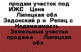 продам участок под ИЖС › Цена ­ 300 000 - Липецкая обл., Задонский р-н, Репец с. Недвижимость » Земельные участки продажа   . Липецкая обл.